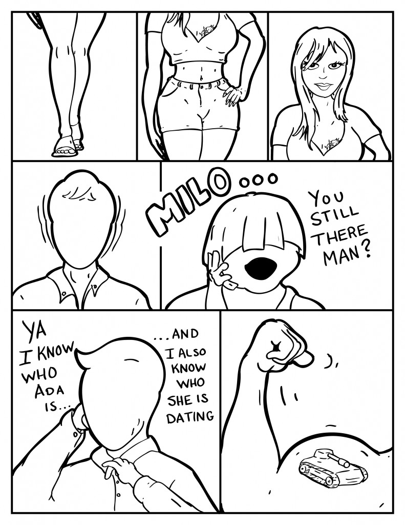 Visions of Ada roll through Milos head, day dreaming. Louis calls out to him over the phone. "Milo... you still there man?" Milo says, "Ya, I know who she is.... and I also know who she is dating." A large muscular arm with a tank tattoo on the bisep fills the vision.