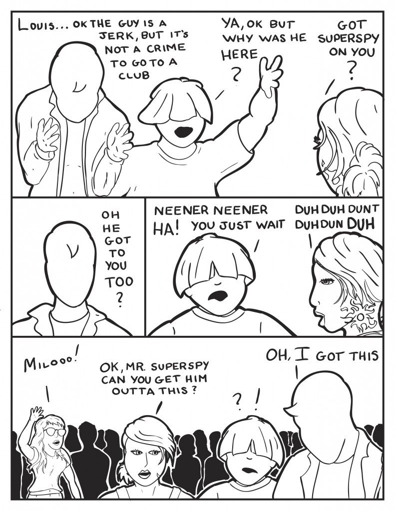 Milo, "Louis... ok the guy is a jerk, but it's not a crime to go to a club." Louis, "Ya, ok but why was he here?" B,enters and interjects, "Got superspy on you?" Milo, "Oh he got to you too?" Louis, "Neener, neener, Ha! You just wait." B sings in, " Duh duh dunt duh dun duh!" Cat calls in from a distance, "Milooo!" B, "Ok Mr. Superspy can you get him outta this?" Milo, "Oh, I got this."