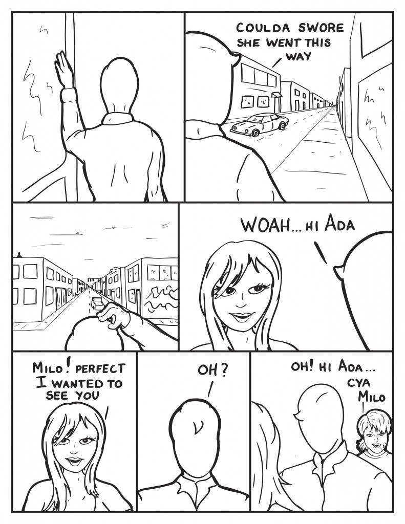 Milo walks out the front door of the cafe. He looks down one direction of the city street, "Coulda swore she went this way." He looks down another street and scratches his head. He turns once more and he's facing Ada,"Woah... hi Ada." ada rather excited, "Milo! Perfect  I wanted to see you." Milo,"Oh?" Bsteps in behind Milo only to notice Ada, "Oh! Hi Ada, cya Milo."
