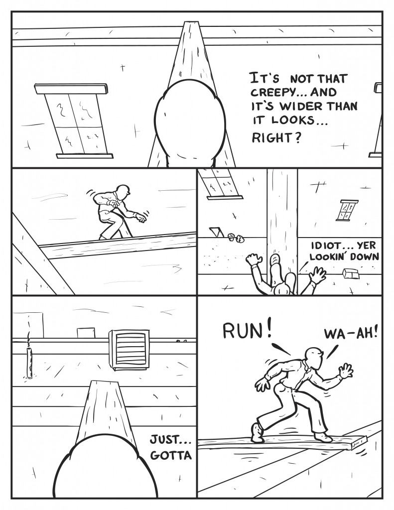 Milo starts to cross the plank, "It's not that creepy... and it's wider than it looks... right?" He starts across shaking a little. He looks down below, "Idiot... yer lookin' down." Milo looks ahead, "Just gotta..." He begins to, "Run!" he wobbles more as the board bounces, "Wa-Ha!"