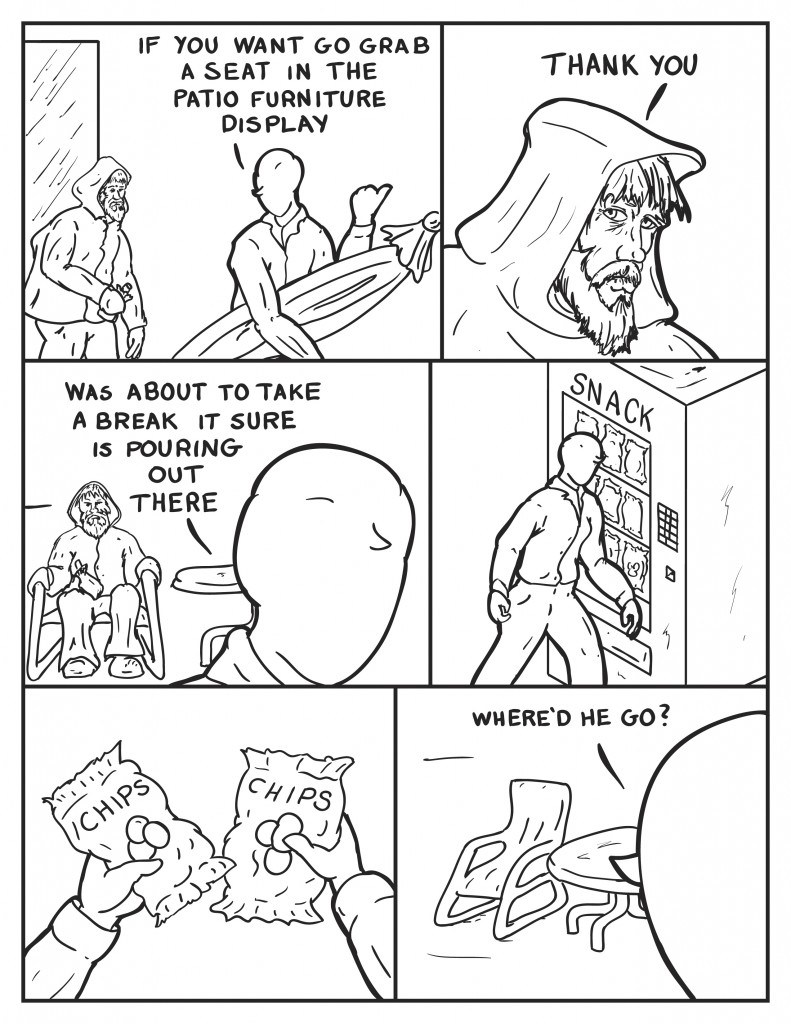 Milo starts moving an umbrella as the man from outside follows him in, "If you want go grab a seat in the patio furniture display." The man says, "Thank you." He sits down on a chair in the display. Milo says, "Was just about to take a break, sure is pouring out there." Milo walks off to teh snack machine. He grabs two bags of chips. Milo heads back to the patio display. The man is gone. Milo, "where'd he go?"