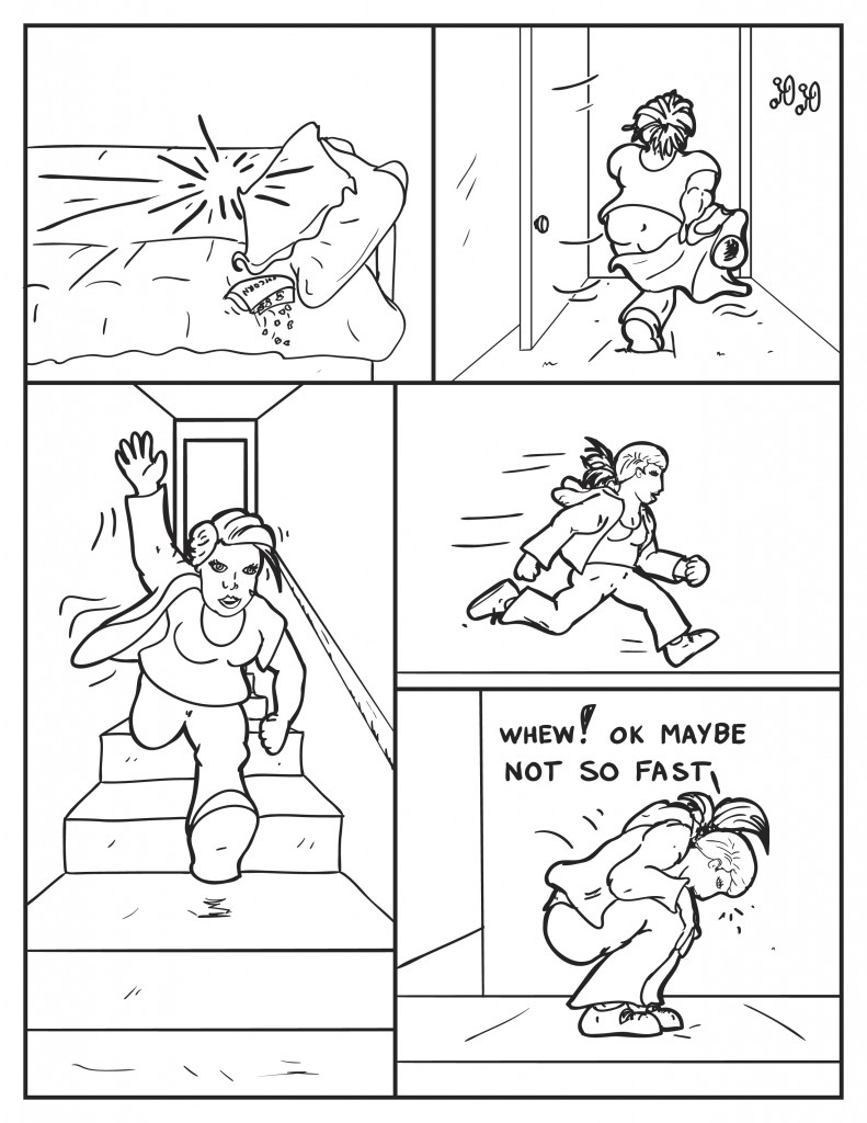 The couch where B was sitting is now empty except for a bag off popcorn. B grabs her jacket as she heads out the door to her apartment. As she runs down the stairs she slips one arm through her jacket. The other is put on as she runs down the street. She abruptly stops, pants, "Whew! Ok. Maybe not so fast."