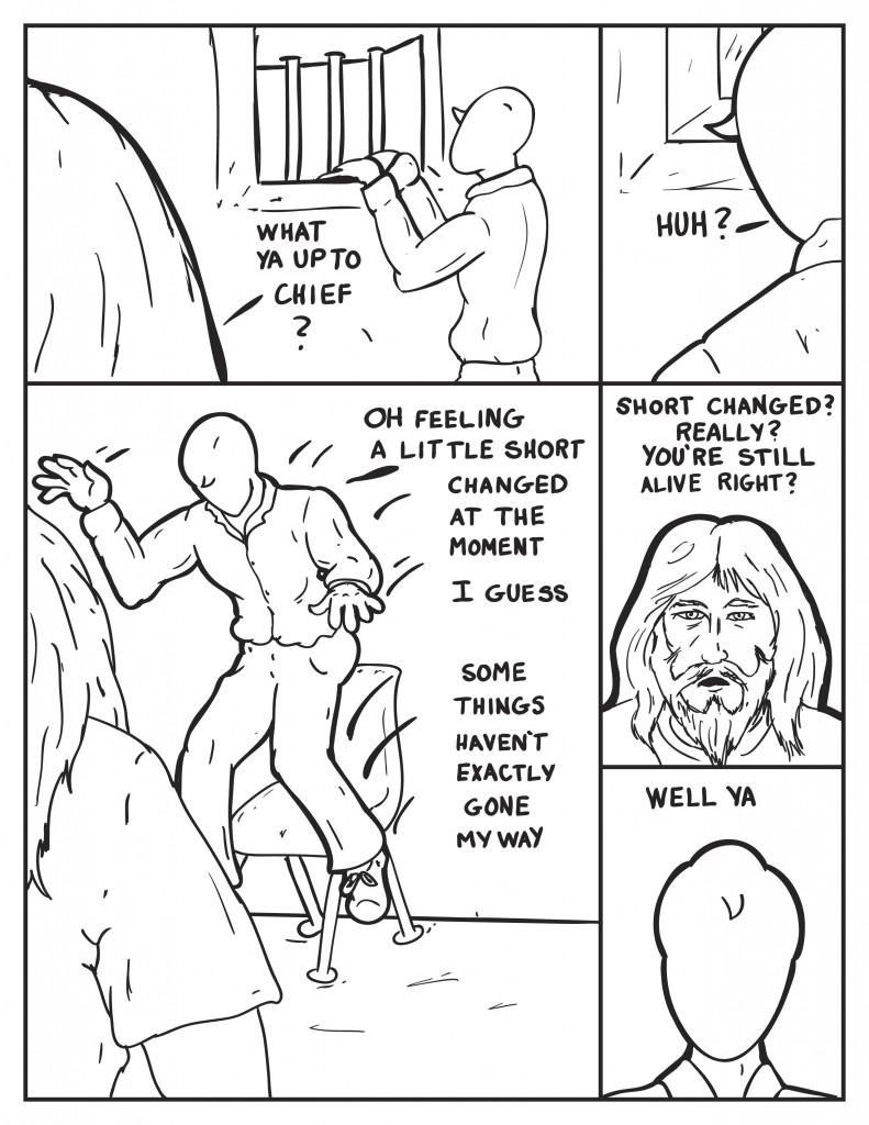 Carl sees Milo looking out the jail window, "What ya up to chief?" Milo, "Huh?" He continues as he jumps off the chair, "Oh, feeling a little short changed I guess. Some things just haven't gone my way at the moment." Carl, stunned,"Short changed? Really? You're still alive right?" Milo,"Well ya."