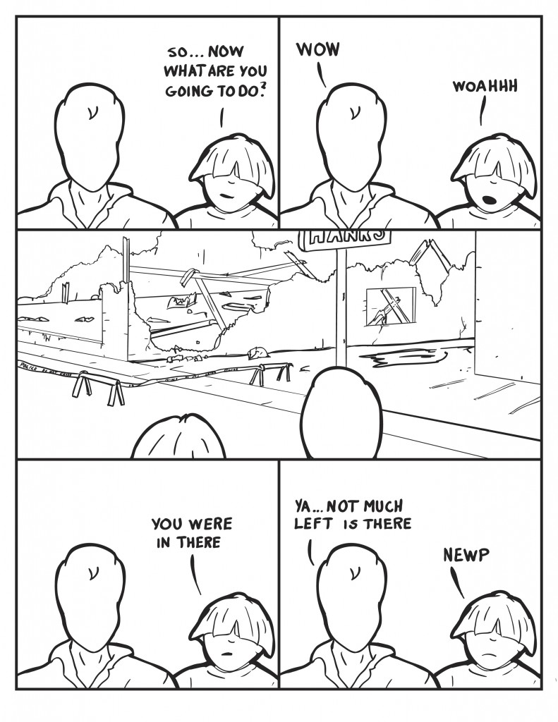 Louis, "So... what are you going to do now?" Both Louis and Milo pause in amasement. Milo, "Wow." Louis, "Woahhh." The burned down buiding lies in ruins before them next to Hank's Hardware. Louis, "You were in there." Milo, "Ya ... not much left is there." Louis, "Newp."