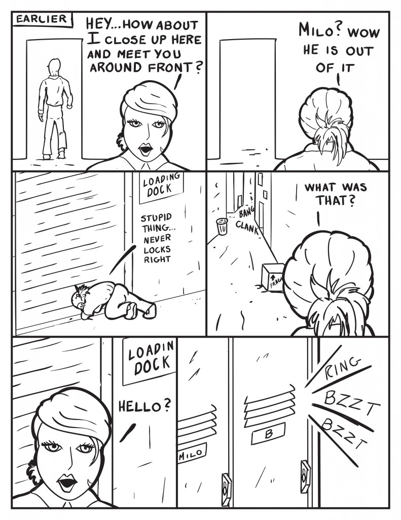 Earlier, Milo heads for an open door as B says, "Hey... how about I close up here and meet you around front?" B continues, "Milo?" and turns around to see he's gone, "Wow he is out of it." She goes out and closes the back dock door but is having some problems, "Stupid thing... never locks right." She gets it only to hear some noise down the alley, "What was that?" She pauses to ask, "Hello?" Just then a phone can be heard from B's locker inside Hanks.