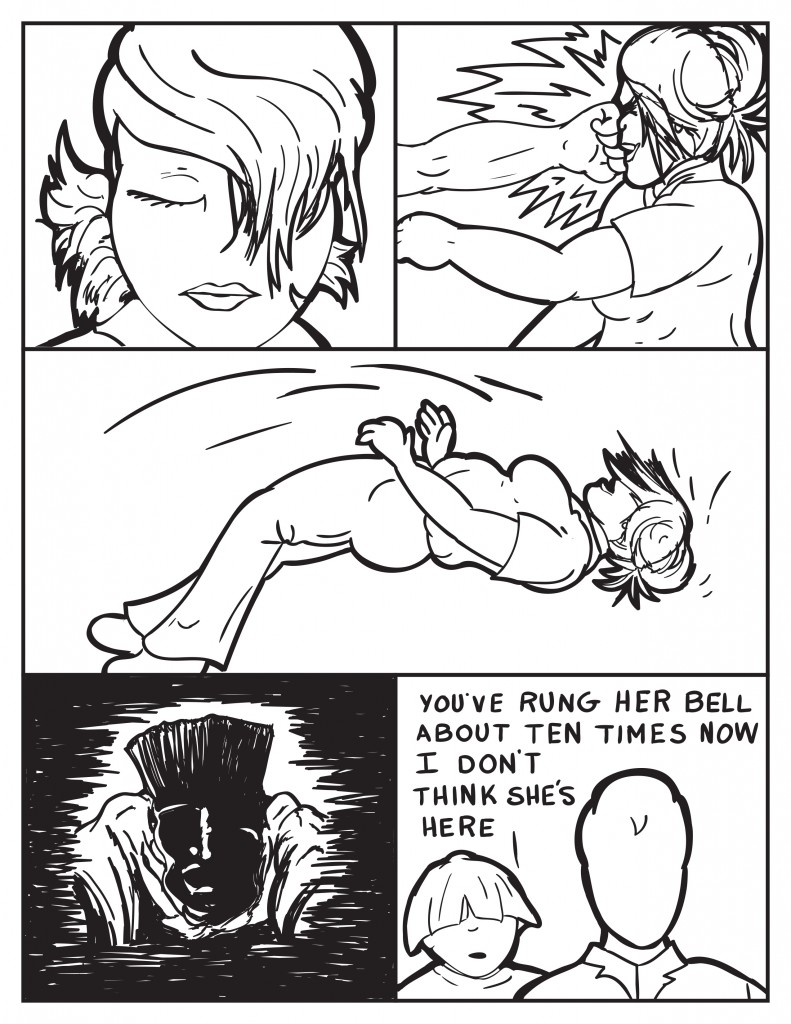 B closes her eyes. A large fist slams square in her face lifting her off the ground. The last thing before her eyes is the head of the shadowed figure. Louis and Milo are still standing in front of B's apartment, Louis says, "You've rung her bell about ten times now."