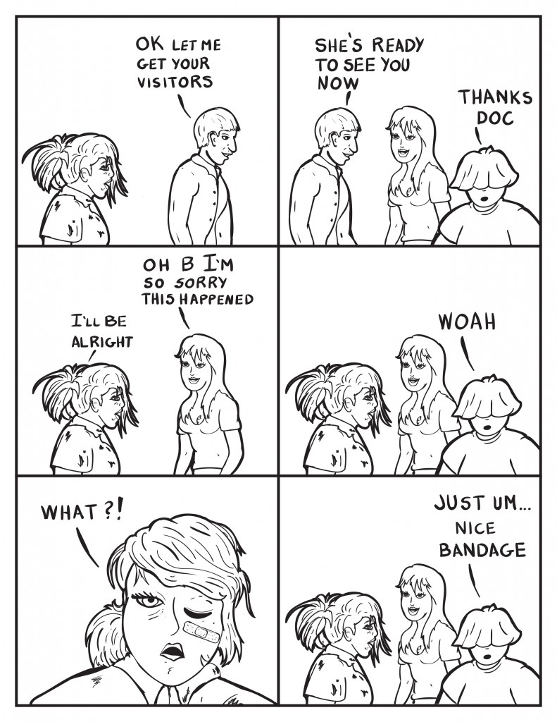The Doctor, "Ok let me get your vistors." He continues in front of Ada and Louis, "Ok she's ready to see you now." Louis, "Thank Doc." Ada, "Oh B I'm so sorry this happened." B, "I'll be alright." Louis enters, "Woah." B exclaims, "What?!" She has a singlular bandage on her face below her right eye. Louis, "Just um... nice bandage."