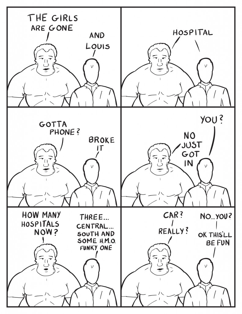 Marshall, "The girls are gone." Milo, "And Louis." Both, "Hospital." Marshall, "Gotta phone?" Milo, "Broke it. You?" Marshall, "No just got in." Marshall continues,"How many hospitals now?" Milo, "Three... Central... South and some H.M.O. funky one." Marshall, "Car?" Milo, "No...you?" Marshall, "Really?" Milo, "Ok this'll be fun."