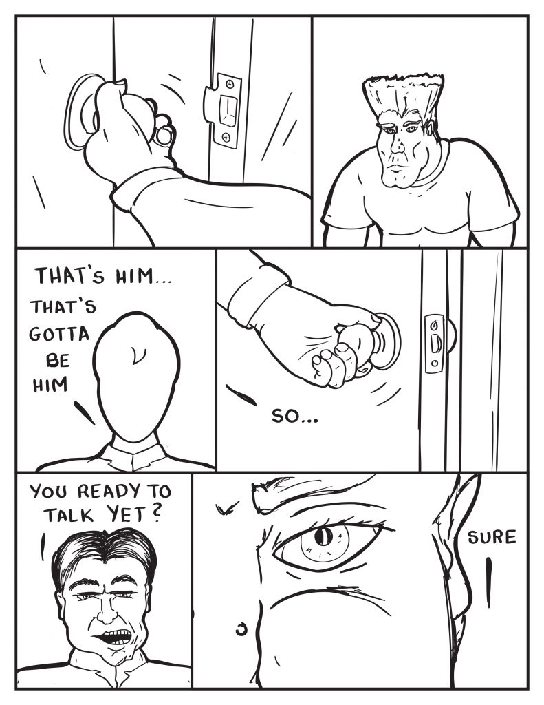 The door opens to the viewing room. The  man in the room looks up slightly slump over forward. Milo gets a good look at him, "that's him... that's gotta be him." As the door closes the Chief says, "So..." He turns to face him, "You ready to talk yet?" The man eyeballs him, "Sure."