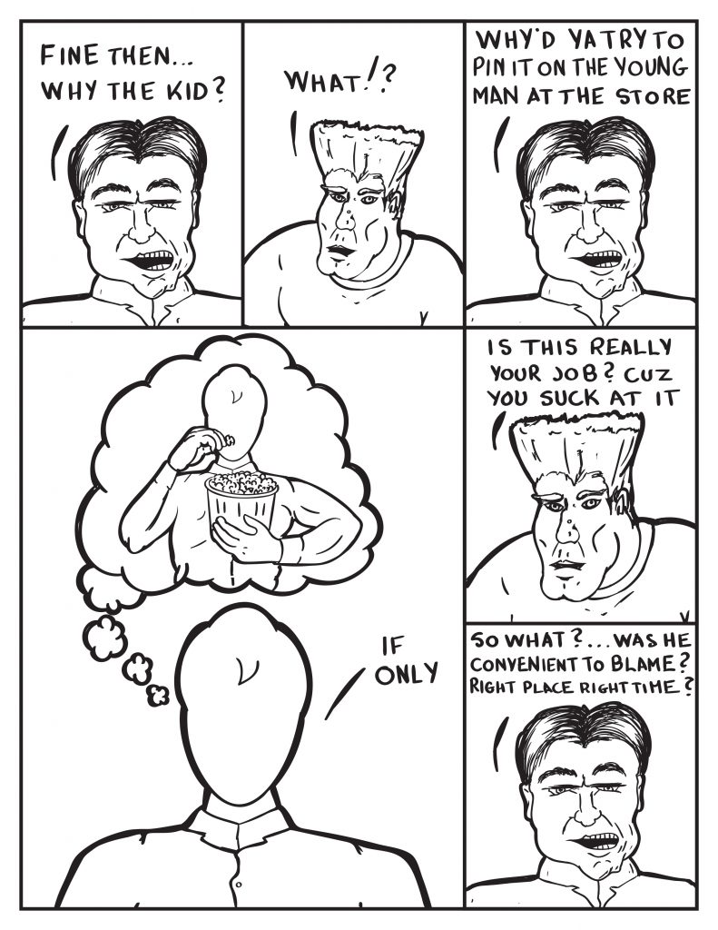 The Chief, "Fine then... why the kid?" The man, "What!?" The Chief, "Why'd ya try to pin it on the young man at the store." Milo watches on wishing he had some popcorn, "If only." The man, "Is this really your job? Cuz you suck  at it." The Chief, "So what?... Was he convenient to blame? Right place at the right time?
